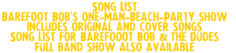 Song List
Barefoot Bob’s One-Man-Beach-Party show 
Includes original and cover songs
Song list for Barefooot Bob & the Dudes
Full band show also available
